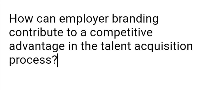 How can employer branding
contribute to a competitive
advantage in the talent acquisition
process?