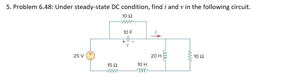 5. Problem 6.48: Under steady-state DC condition, find i and v in the following circuit.
10 Ω
10 F
25 V
20 H
10 Ω
15 Ω
10 H
