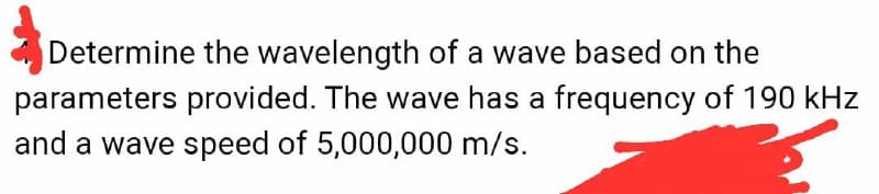 Determine the wavelength of a wave based on the
parameters provided. The wave has a frequency of 190 kHz
and a wave speed of 5,000,000 m/s.
