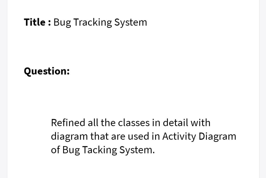 Title : Bug Tracking System
Question:
Refined all the classes in detail with
diagram that are used in Activity Diagram
of Bug Tacking System.
