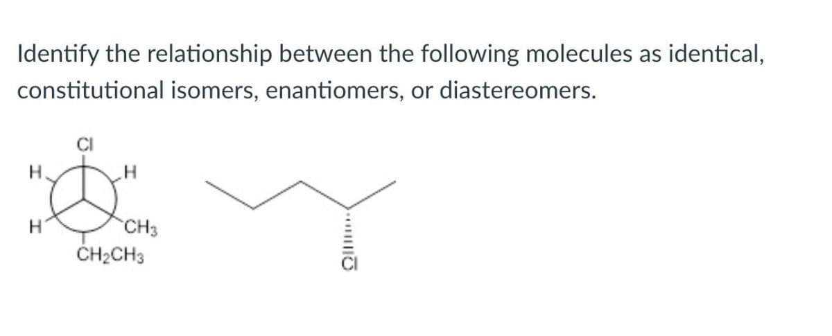 Identify the relationship between the following molecules as identical,
constitutional isomers, enantiomers, or diastereomers.
CH3
CH2CH3
Q