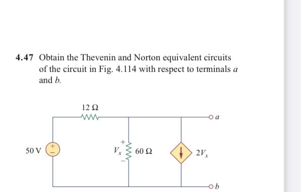 4.47 Obtain the Thevenin and Norton equivalent circuits
of the circuit in Fig. 4.114 with respect to terminals a
and b.
12 2
a
50 V
60 Ω
2Vx
ob
