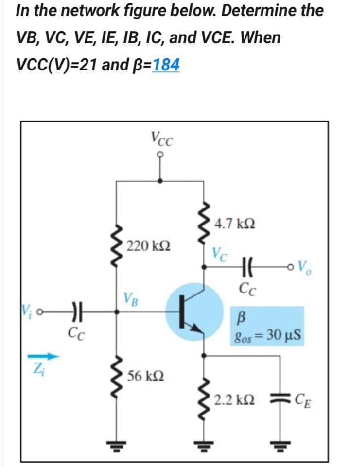 In the network figure below. Determine the
VB, VC, VE, IE, IB, IC, and VCE. When
vcC(V)=21 and B=184
Vcc
4.7 k2
220 k2
Cc
VB
Cc
8os30 μ
56 kM
2.2 k2
CE
