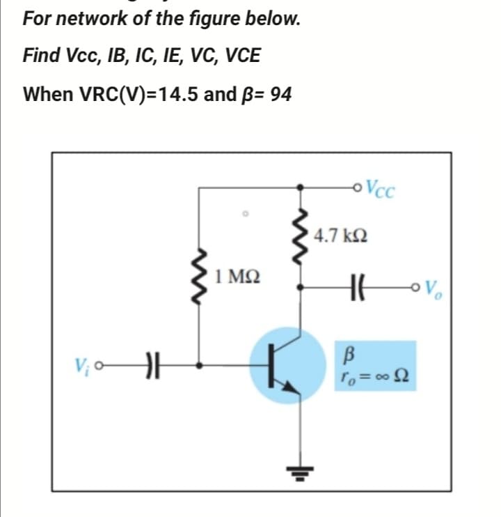 For network of the figure below.
Find Vcc, IB, IC, IE, VC, VCE
When VRC(V)=14.5 and ß= 94
4.7 k2
1 MQ
B
V, oH

