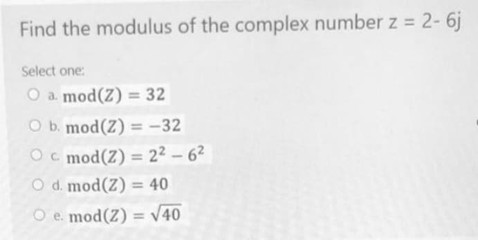 Find the modulus of the complex number z = 2-6j
Select one:
O a. mod(Z) = 32
O b. mod(Z) = -32
O c. mod(Z) = 2²-6²
O d. mod(Z) = 40
O e. mod(Z) = √40