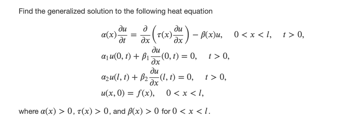 Find the generalized solution to the following heat equation
ди
a(x)-
at
=
д
дх
a1u(0, 1) + βι
ди
(T(x) out) - B(x)u, 0 < x <l,
дх
ди
-(0, t) = 0,
t > 0,
дх
ди
azu(l, t) + 2(l,t) = 0,
t > 0,
дх
0 < x <l,
u(x, 0) = f(x),
where α(x) > 0, (x) > 0, and ß(x) > 0 for 0 < x <l.
t > 0,