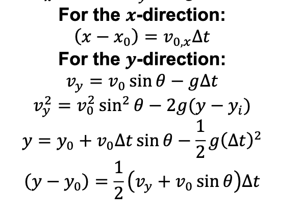 For the x-direction:
(x – xo) = vo,xAt
For the y-direction:
Vy = Vo sin 0 – gAt
v} = vở sin? 0 – 2g(y – yi)
-
1
y = yo + voAt sin 0 – 5g(At)?
(y – Yo) =, (vy + vo sin 8)At
(vy + vo sin 0)At
2
