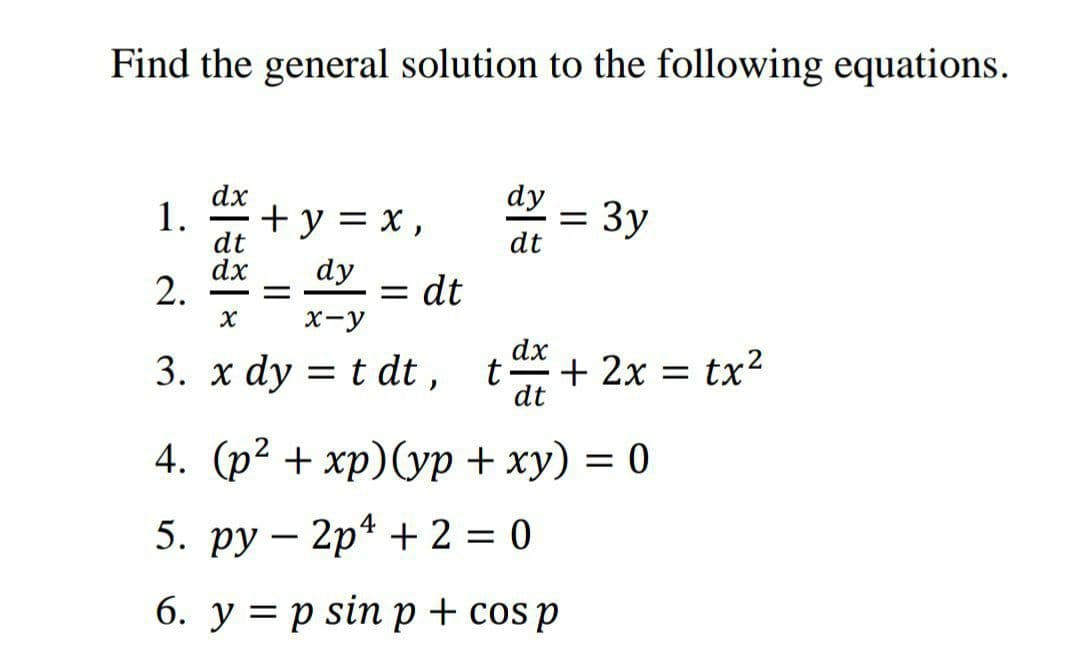 Find the general solution to the following equations.
dx
1.
+у %3 х,
dy
= 3y
dt
-
dt
dx
2.
dy
= dt
= -
-
X-y
dx
3. x dy = t dt , t+ 2x = tx²
dt
4. (р? + хр)(ур + ху) 3D 0
5. ру — 2р* + 2 3D 0
6. у %3D р sin р+cosp
