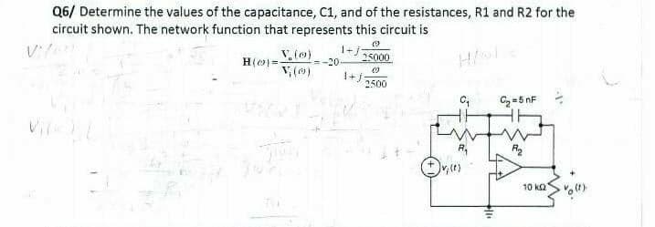 Q6/ Determine the values of the capacitance, C1, and of the resistances, R1 and R2 for the
circuit shown. The network function that represents this circuit is
1+j
V. (0)
H(o)-- <--20
V(0)
H/SL
(0)
25000
1+√7500
C₁
Ⓒvices
C₂=5nF
R₂
10 k
Vo(t)