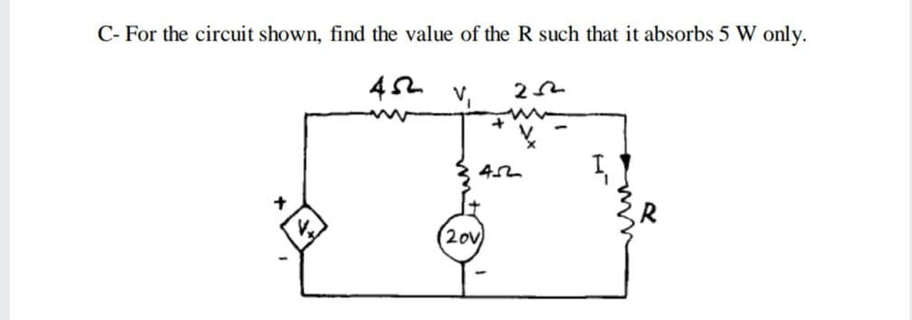 C- For the circuit shown, find the value of the R such that it absorbs 5 W only.
42 v,
(20v
