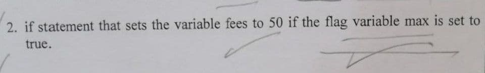 2. if statement that sets the variable fees to 50 if the flag variable max is set to
true.
