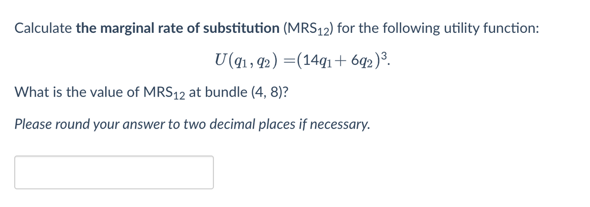 Calculate the marginal rate of substitution (MRS12) for the following utility function:
U(91, 92) (1491 +692)³.
What is the value of MRS12 at bundle (4, 8)?
Please round your answer to two decimal places if necessary.