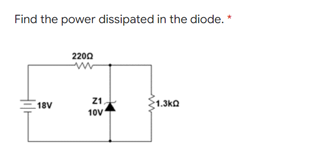 Find the power dissipated in the diode. *
2200
18V
Z1
1.3kQ
10V

