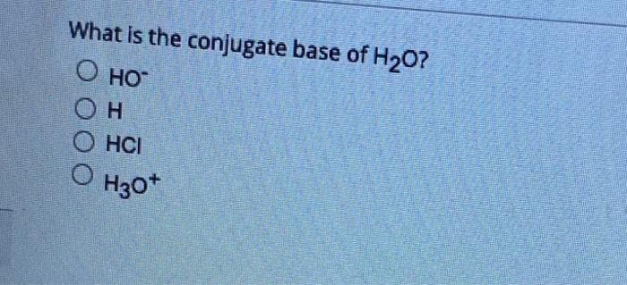 What is the conjugate base of H₂O?
О но
H
HCI
H3O+
O