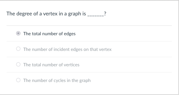 The degree of a vertex in a graph is ________?
The total number of edges
The number of incident edges on that vertex
O The total number of vertices
The number of cycles in the graph