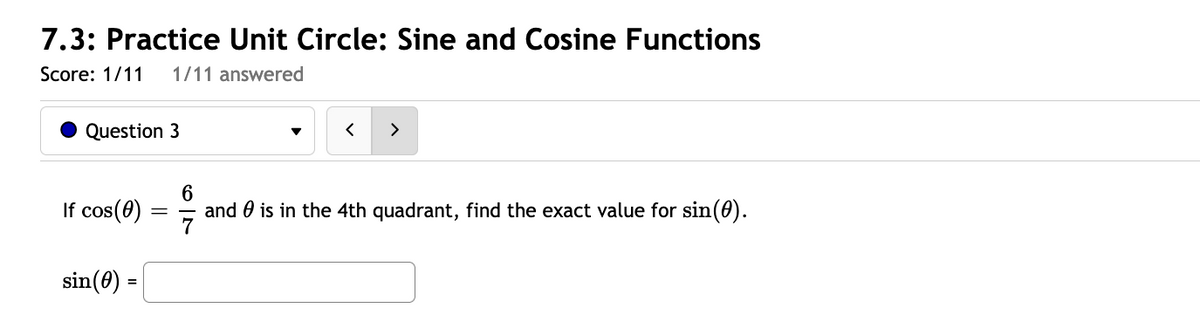 7.3: Practice Unit Circle: Sine and Cosine Functions
Score: 1/11
1/11 answered
Question 3
>
If cos(0)
and 0 is in the 4th quadrant, find the exact value for sin(0).
sin(8) =
