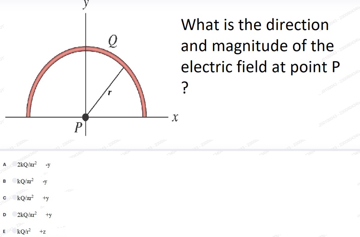 What is the direction
and magnitude of the
electric field at point P
Do043 - 2300804340
?
00100043 - 2300804340
P
3- 2300b.
010004300804340
2kQ/tr?
43- 2300b.
A
J0100043 - 2300804340
04340
3- 2300b
-y
B
kQ/u²
43-23006
504 23006.
kQ/u²
-y
43- 23006
200100043 -2300804340
+y
43-23006
D
240
2kQ/ur?
3- 23006
+y
340
E
3-2300804340
kQ/r?
+z
340
