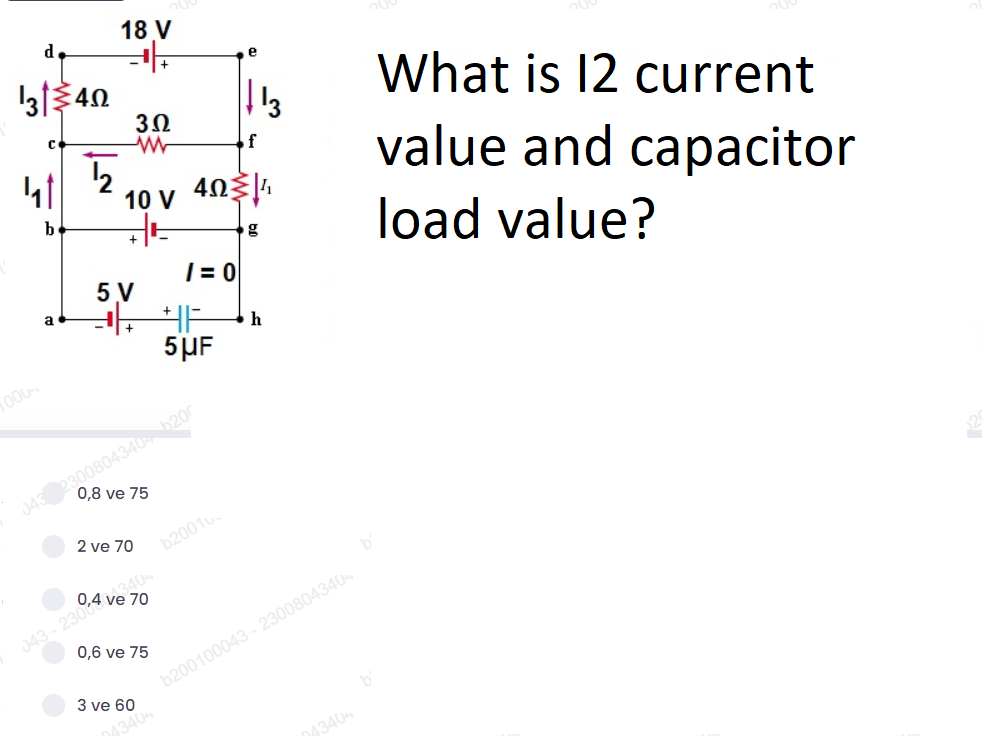 18 V
d
e
3140
What is 12 current
13
3Ω
of
value and capacitor
10 V
b
load value?
g
| = 0
5 V
5µF
1000
043 2300804340 b200
0,8 ve 75
2 ve 70
b2001u.
043 - 230040
0,6 ve 75
b200100043 - 2300804340
3 ve 60
43404
