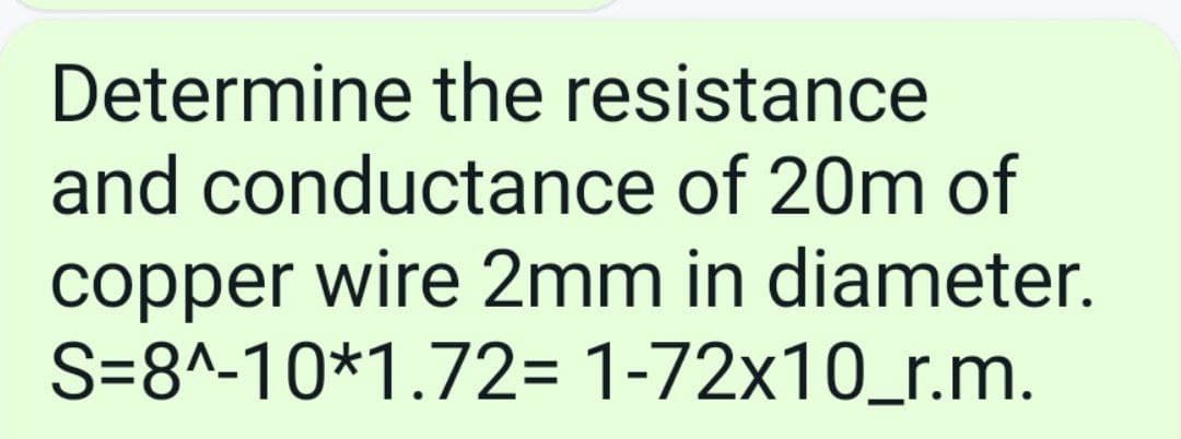 Determine the resistance
and conductance of 20m of
copper wire 2mm in diameter.
S=8^-10*1.72= 1-72x10_r.m.