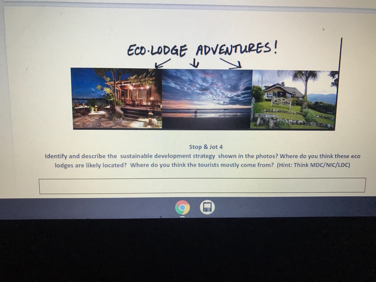 Eco-LODGE ADVENTURES!
Stop & Jot 4
Identify and describe the sustainable development strategy shown in the photos? Where do you think these eco
lodges are likely located? Where do you think the tourists mostly come from? (Hint: Think MDC/NIC/LDC)
