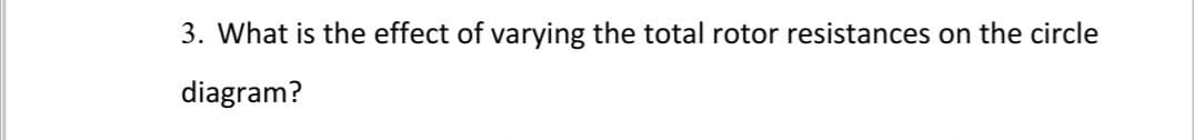 3. What is the effect of varying the total rotor resistances on the circle
diagram?

