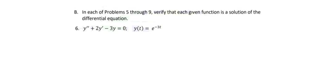 B. In each of Problems 5 through 9, verify that each given function is a solution of the
differential equation.
6. y" + 2y' - 3y = 0; y(t) = e-3t
