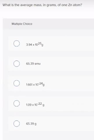 What is the average mass, In grams, of one Zn atom?
Multiple Choice
O 3.94 x 1025g
65.39 amu
O 1661 x 1024g
O 1.09 x 10 22 g
65.39 g
