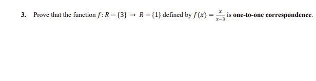 3. Prove that the function f: R – {3} → R- {1} defined by f(x) = is one-to-one correspondence.
