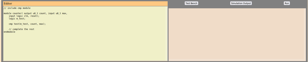 Editor
Test Bench
Simulation Output
Run
// include cmp module
module counter( output u8 t count, input u8 t max,
input logic clk, reset);
logic m_test;
cmp test(m_test, count, max);
// complete the rest
endmodule
