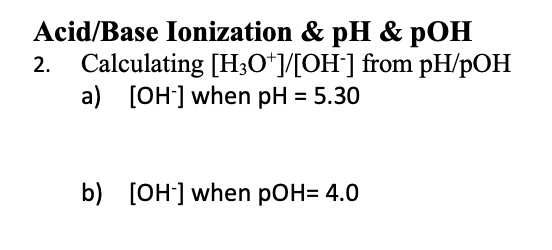 Acid/Base Ionization & pH & pOH
2. Calculating [H;O*]/[OH] from pH/pOH
a) [OH] when pH = 5.30
b) [OH] when pOH= 4.0
