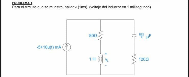 PROBLEMA 1.
Para el circuito que se muestra, hallar vL(1ms). (voltaje del inductor en 1 milisegundo)
802
uF
-5+10u(t) mA
1 H
1202

