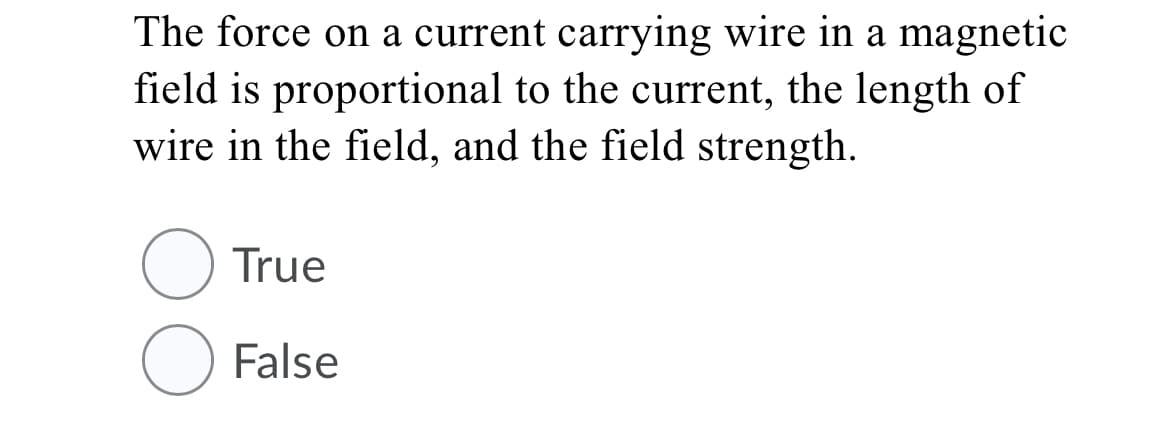 The force on a current carrying wire in a magnetic
field is proportional to the current, the length of
wire in the field, and the field strength.
True
False
