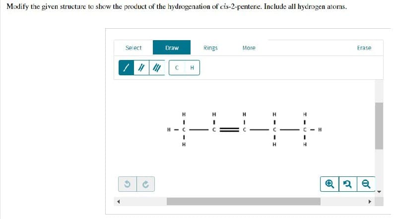 Modify the given structure to show the product of the hydrogenation of cis-2-pentene. Include all hydrogen atoms.
Select
Draw
Rings
More
Erase
/ # 111
с
H
H
I
I
H
2
H
H-C
H
H
H
H
C
I
H
H
Q2Q