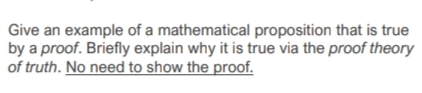 Give an example of a mathematical proposition that is true
by a proof. Briefly explain why it is true via the proof theory
of truth. No need to show the proof.
