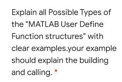 Explain all Possible Types of
the "MATLAB User Define
Function structures" with
clear examples.your example
should explain the building
and calling. *
