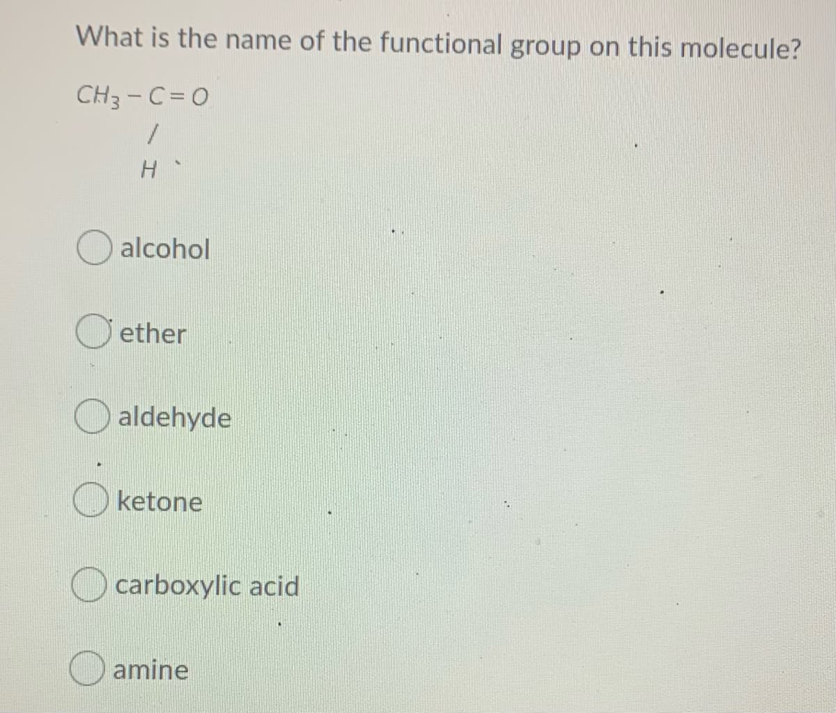 What is the name of the functional group on this molecule?
CH3-C= 0
H
O alcohol
ether
aldehyde
ketone
carboxylic acid
amine
