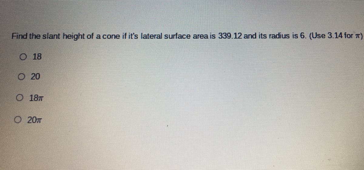 Find the slant height of a cone if it's lateral surface area is 339.12 and its radius is 6. (Use 3.14 for 7)
O 18
O 20
O 18T
O 20T
