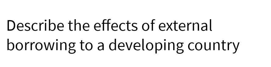 Describe the effects of external
borrowing
to a developing country