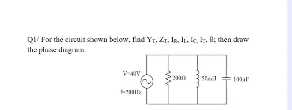 Q1/ For the circuit shown below, find YT, ZT, IR, IL, Ic, IT, 0; then draw
the phase diagram.
V=40V
200Ω
50mH
100µF
f-200HZ
