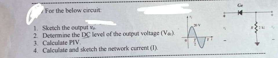 For the below circuit:
1. Sketch the output vo.
2. Determine the DC level of the output voltage (Vdc).
3. Calculate PIV.
4. Calculate and sketch the network current (I).
20 V
A
72
Ge
K
R
2 kl