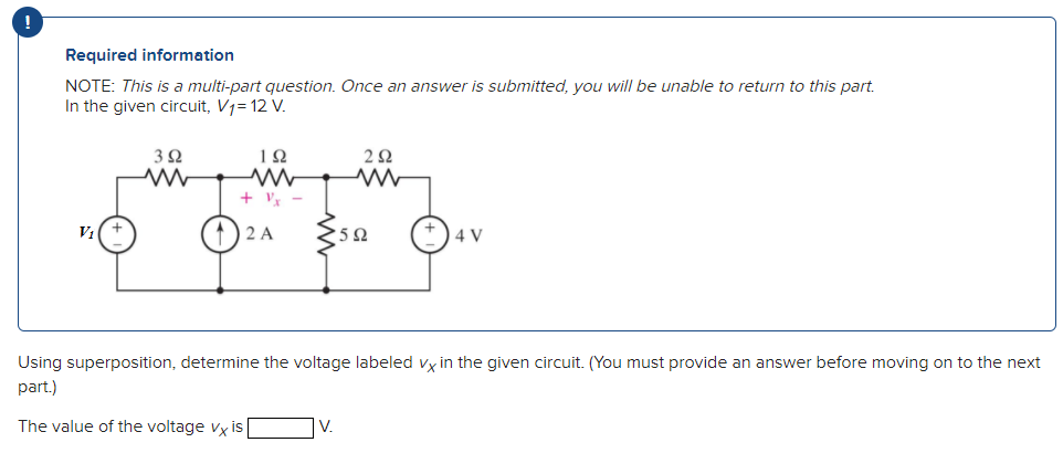Required information
NOTE: This is a multi-part question. Once an answer is submitted, you will be unable to return to this part.
In the given circuit, V₁= 12 V.
392
www
192
+Vx-
2 A
252
www
V.
592
4 V
Using superposition, determine the voltage labeled vx in the given circuit. (You must provide an answer before moving on to the next
part.)
The value of the voltage vx is