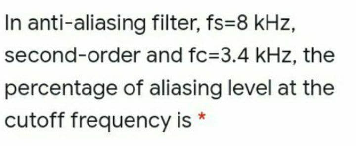 In anti-aliasing filter, fs=8 kHz,
second-order and fc=3.4 kHz, the
percentage of aliasing level at the
cutoff frequency is *
