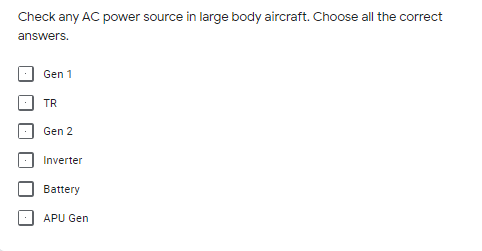 Check any AC power source in large body aircraft. Choose all the correct
answers.
Gen 1
TR
Gen 2
Inverter
Battery
APU Gen
