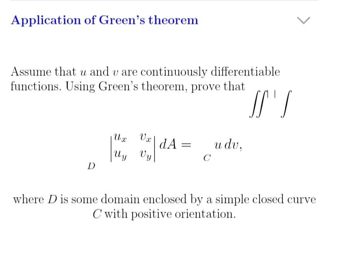 Application of Green's theorem
Assume that u and v are continuously differentiable
functions. Using Green's theorem, prove that
SS'S
D
Ux
Vx
|u₁|dA= udv,
C
Wy
Vy
where D is some domain enclosed by a simple closed curve
C with positive orientation.