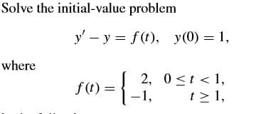 Solve the initial-value problem
y' - y = f(t), y(0) = 1,
where
f(1) = {
2, 0 <t < 1,
|-1,
t> 1,
