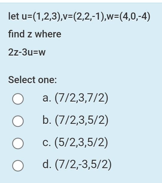 let u=(1,2,3),v=(2,2,-1),w=(4,0,-4)
find z where
2z-3u=w
Select one:
a. (7/2,3,7/2)
b. (7/2,3,5/2)
С.
(5/2,3,5/2)
d. (7/2,-3,5/2)
