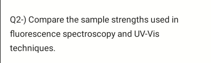 Q2-) Compare the sample strengths used in
fluorescence spectroscopy and UV-Vis
techniques.
