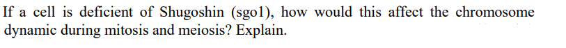 If a cell is deficient of Shugoshin (sgol), how would this affect the chromosome
dynamic during mitosis and meiosis? Explain.
