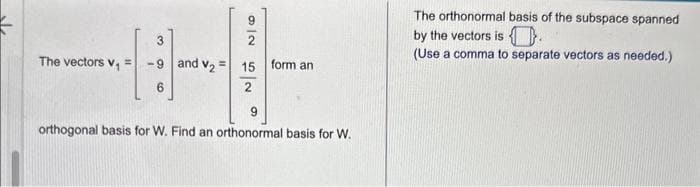 The vectors V₁
and V₂ = 15
2
form an
orthogonal basis for W. Find an orthonormal basis for W.
The orthonormal basis of the subspace spanned
by the vectors is
(Use a comma to separate vectors as needed.)