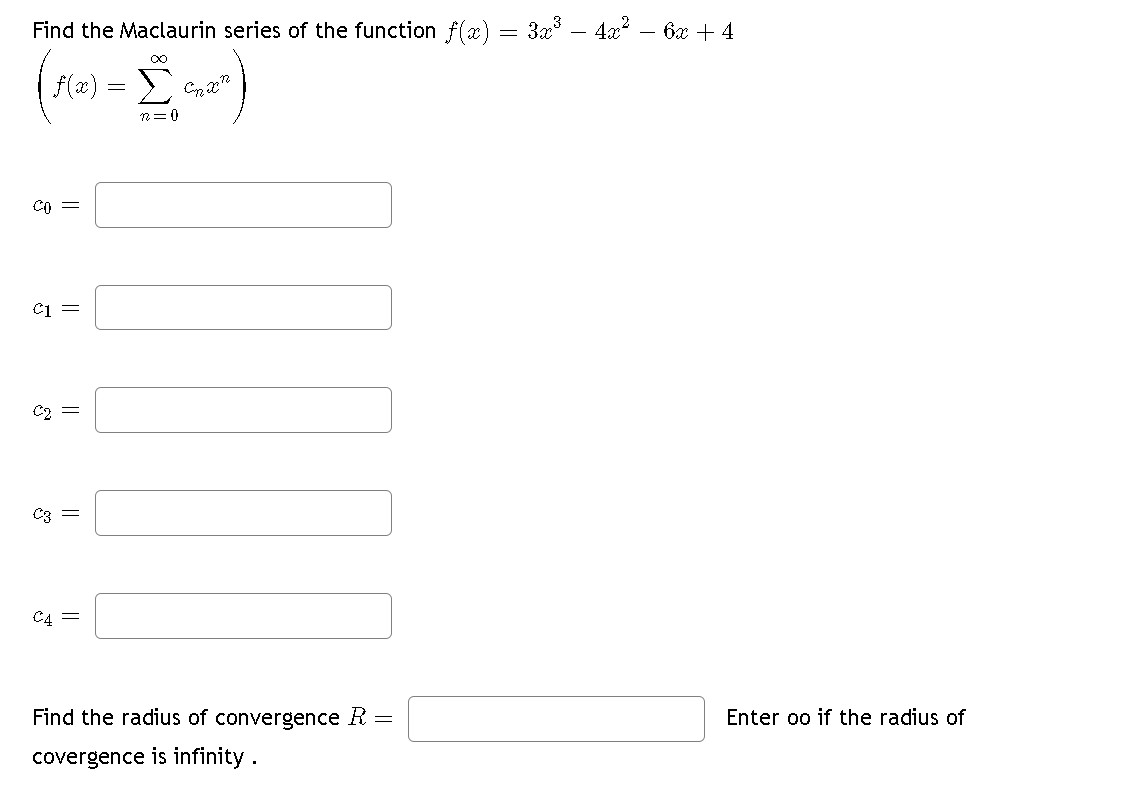 Find the Maclaurin series of the function ƒ(x) = 3x³ – 4x² - 6x +4
(143-144)
CO =
C1 =
C2 =
€3
C4 =
I
Find the radius of convergence R =
covergence is infinity.
Enter oo if the radius of
